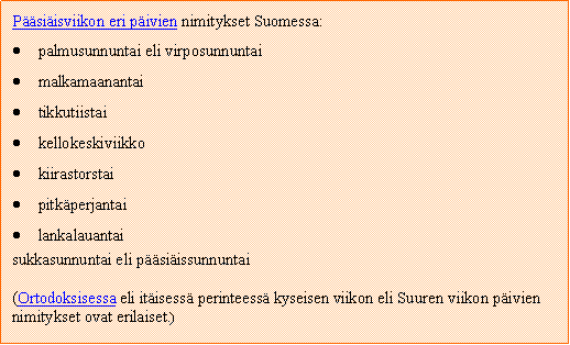 Text Box: Psiisviikon eri pivien nimitykset Suomessa:palmusunnuntai eli virposunnuntaimalkamaanantaitikkutiistaikellokeskiviikkokiirastorstaipitkperjantailankalauantaisukkasunnuntai eli psiissunnuntai(Ortodoksisessa eli itisess perinteess kyseisen viikon eli Suuren viikon pivien nimitykset ovat erilaiset.)